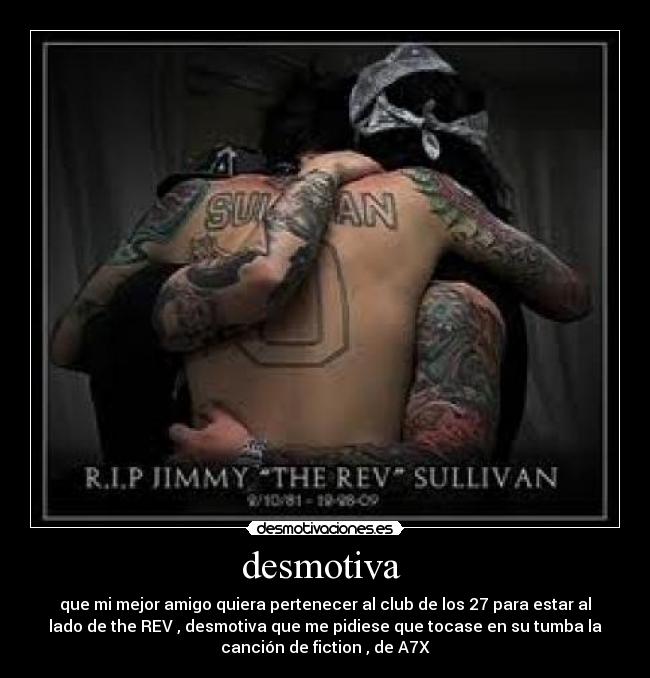 desmotiva - que mi mejor amigo quiera pertenecer al club de los 27 para estar al
lado de the REV , desmotiva que me pidiese que tocase en su tumba la
canción de fiction , de A7X