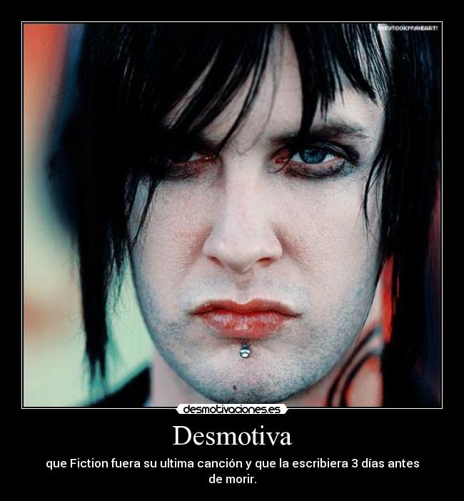 Desmotiva - que Fiction fuera su ultima canción y que la escribiera 3 días antes de morir.