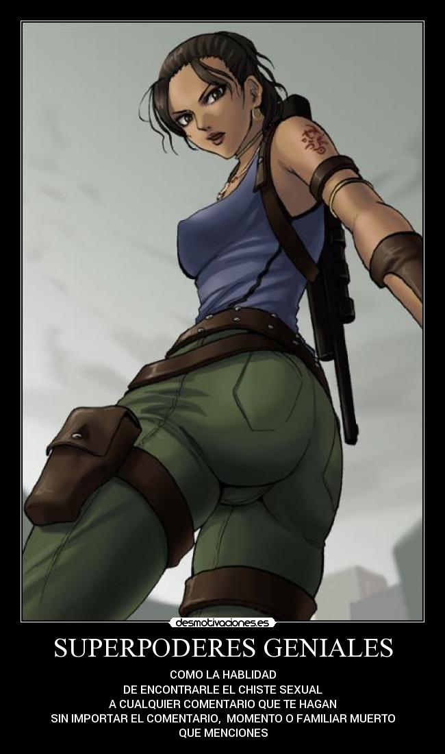SUPERPODERES GENIALES - COMO LA HABLIDAD
DE ENCONTRARLE EL CHISTE SEXUAL
A CUALQUIER COMENTARIO QUE TE HAGAN
SIN IMPORTAR EL COMENTARIO, MOMENTO O FAMILIAR MUERTO
QUE MENCIONES