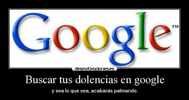 Buscar tus dolencias en google -