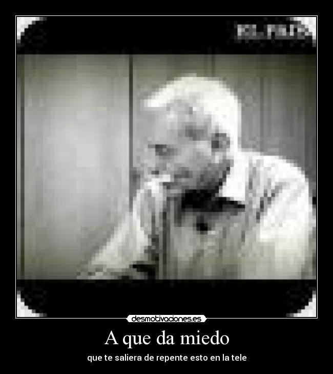 A que da miedo - que te saliera de repente esto en la tele