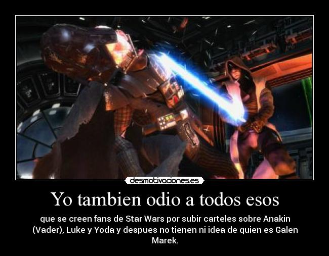 Yo tambien odio a todos esos - que se creen fans de Star Wars por subir carteles sobre Anakin
(Vader), Luke y Yoda y despues no tienen ni idea de quien es Galen
Marek.