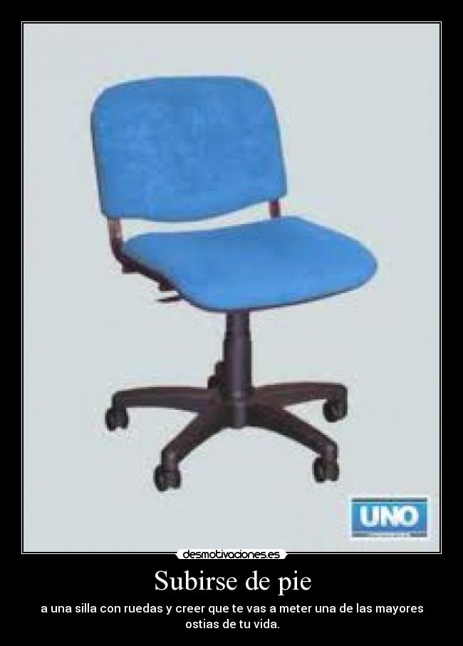 Subirse de pie - a una silla con ruedas y creer que te vas a meter una de las mayores ostias de tu vida.