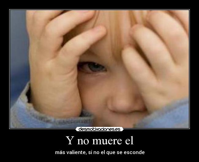 Y no muere el - más valiente, si no el que se esconde