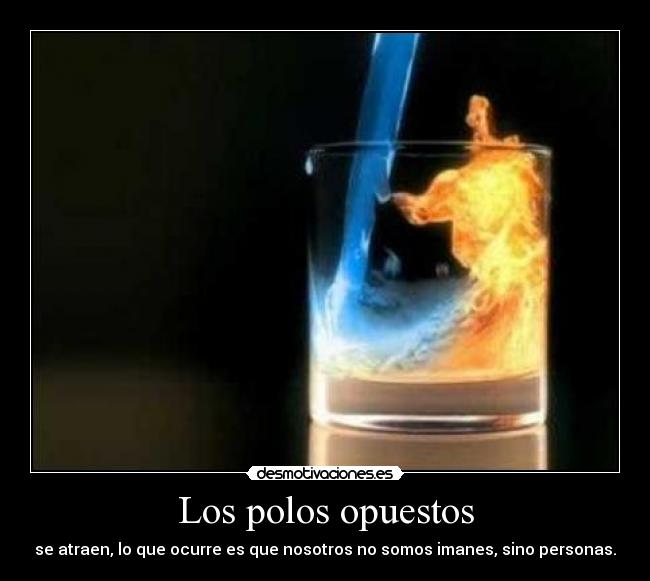 Los polos opuestos - se atraen, lo que ocurre es que nosotros no somos imanes, sino personas.