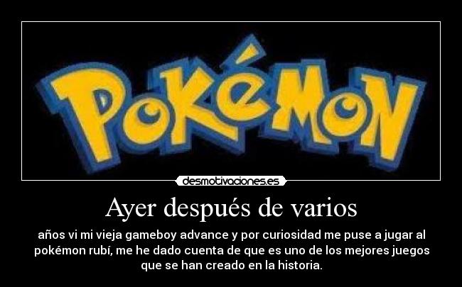 Ayer después de varios - años vi mi vieja gameboy advance y por curiosidad me puse a jugar al
pokémon rubí, me he dado cuenta de que es uno de los mejores juegos
que se han creado en la historia.