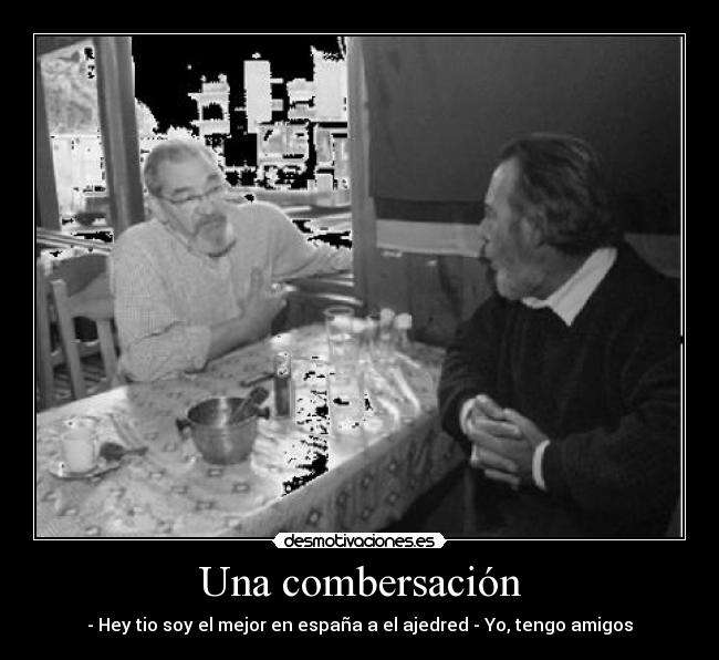 Una combersación - - Hey tio soy el mejor en españa a el ajedred - Yo, tengo amigos