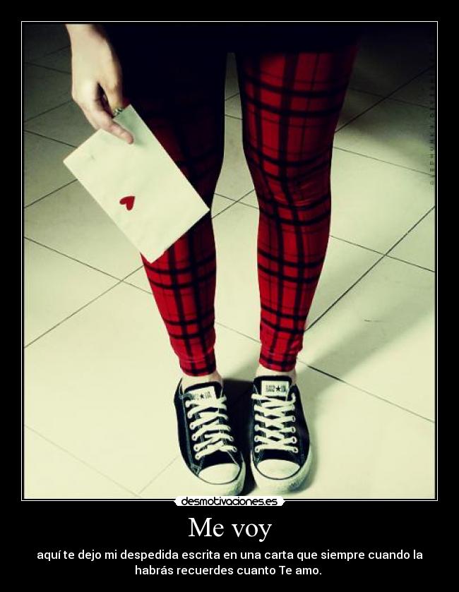 Me voy - aquí te dejo mi despedida escrita en una carta que siempre cuando la
habrás recuerdes cuanto Te amo.