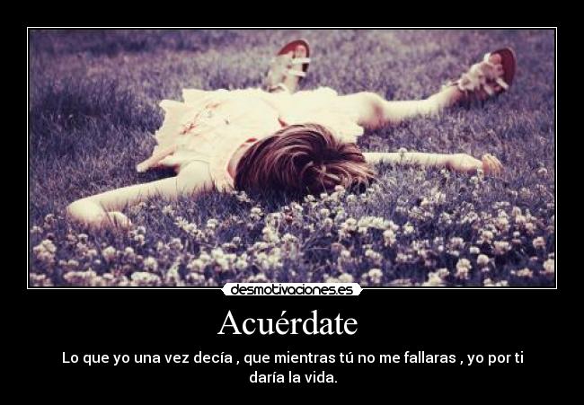 Acuérdate  - Lo que yo una vez decía , que mientras tú no me fallaras , yo por ti daría la vida.