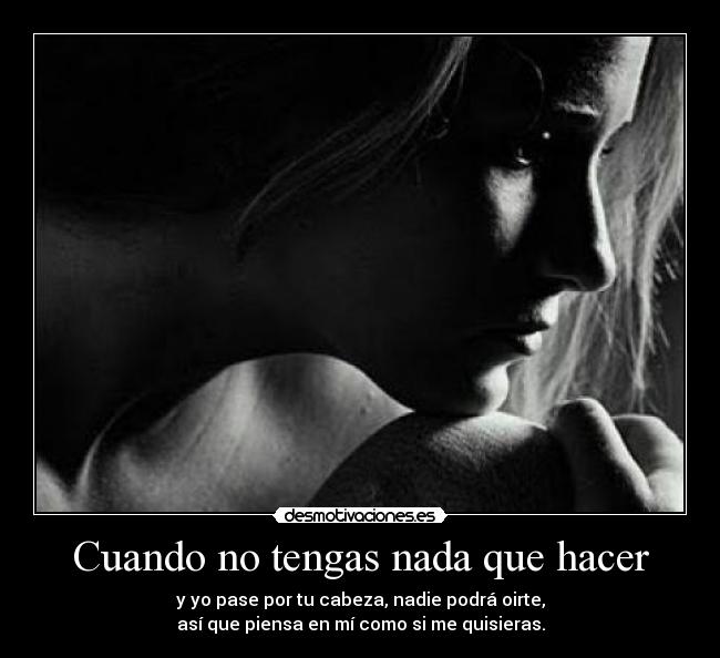 Cuando no tengas nada que hacer - y yo pase por tu cabeza, nadie podrá oirte,
así que piensa en mí como si me quisieras.