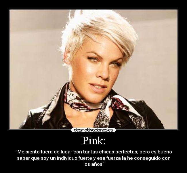 Pink: - Me siento fuera de lugar con tantas chicas perfectas, pero es bueno
saber que soy un individuo fuerte y esa fuerza la he conseguido con
los años