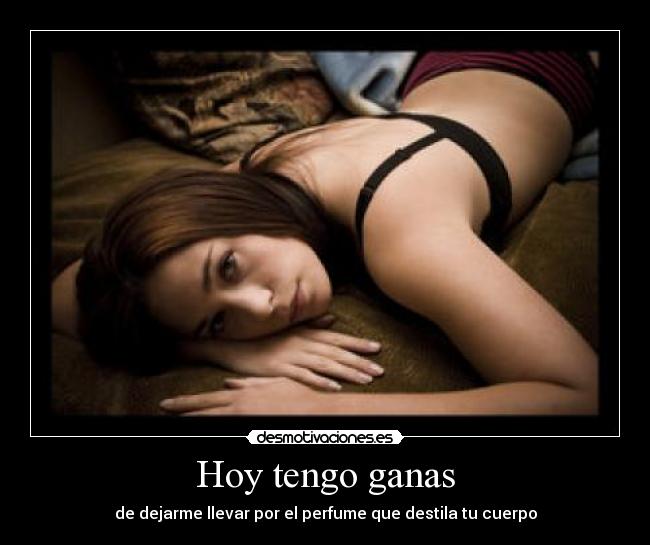 Hoy tengo ganas - de dejarme llevar por el perfume que destila tu cuerpo