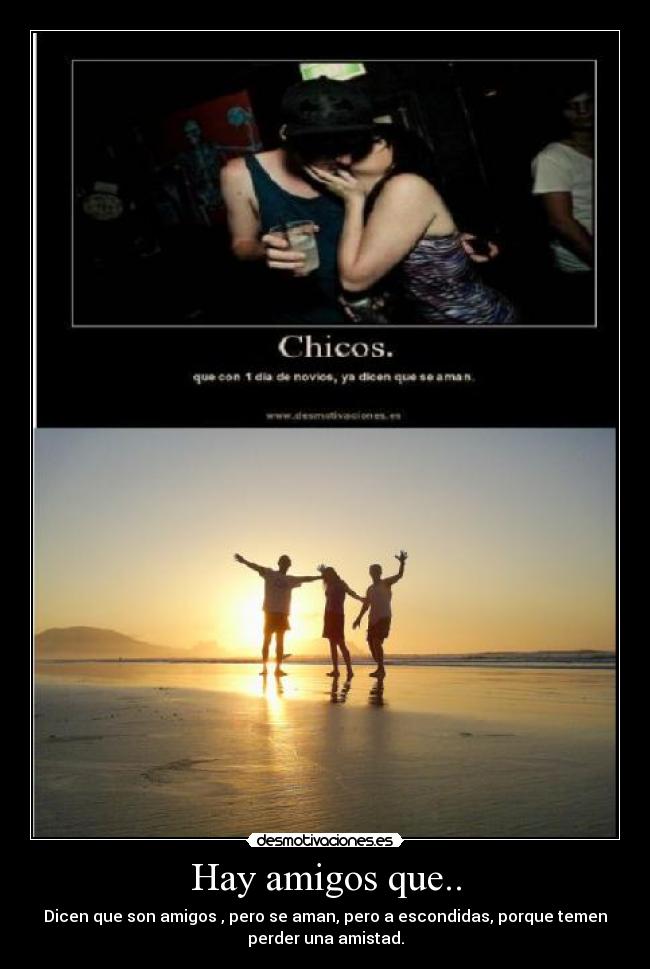 Hay amigos que.. - Dicen que son amigos , pero se aman, pero a escondidas, porque temen
perder una amistad.