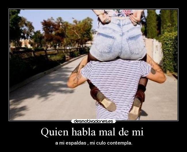 Quien habla mal de mi - a mi espaldas , mi culo contempla.