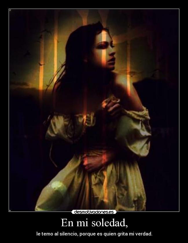 En mi soledad, - le temo al silencio, porque es quien grita mi verdad.