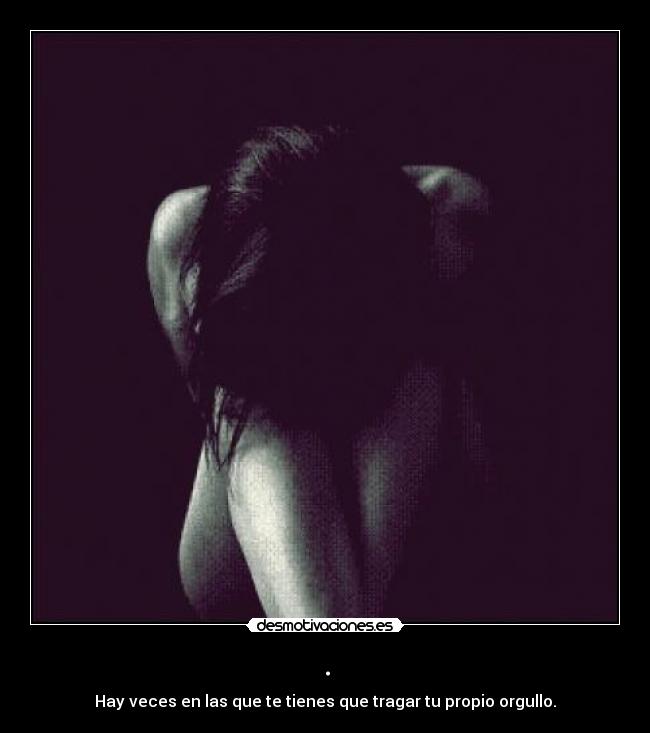 . - Hay veces en las que te tienes que tragar tu propio orgullo.