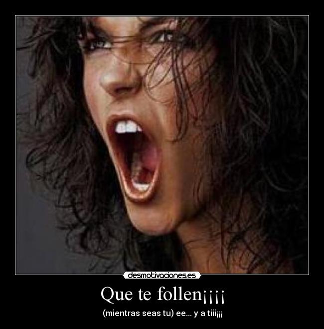 Que te follen¡¡¡¡ - (mientras seas tu) ee... y a tiii¡¡¡