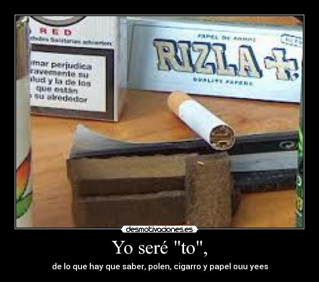 Yo seré to, - de lo que hay que saber, polen, cigarro y papel ouu yees