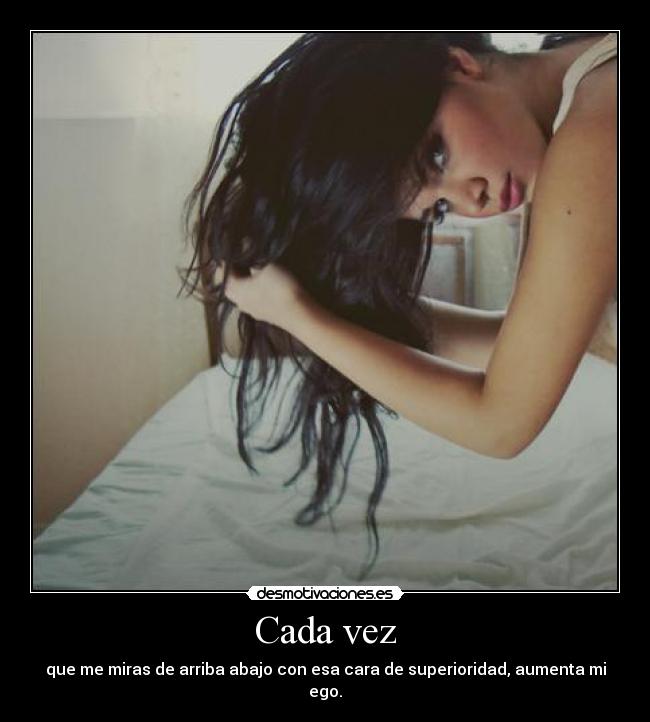 Cada vez - que me miras de arriba abajo con esa cara de superioridad, aumenta mi ego.