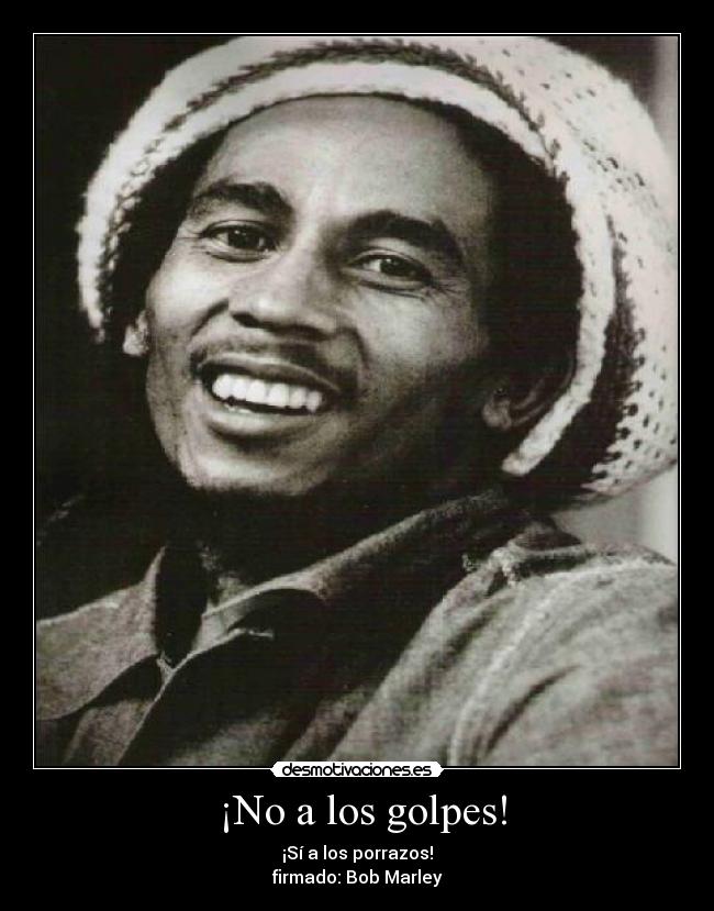 ¡No a los golpes! - ¡Sí a los porrazos!
firmado: Bob Marley