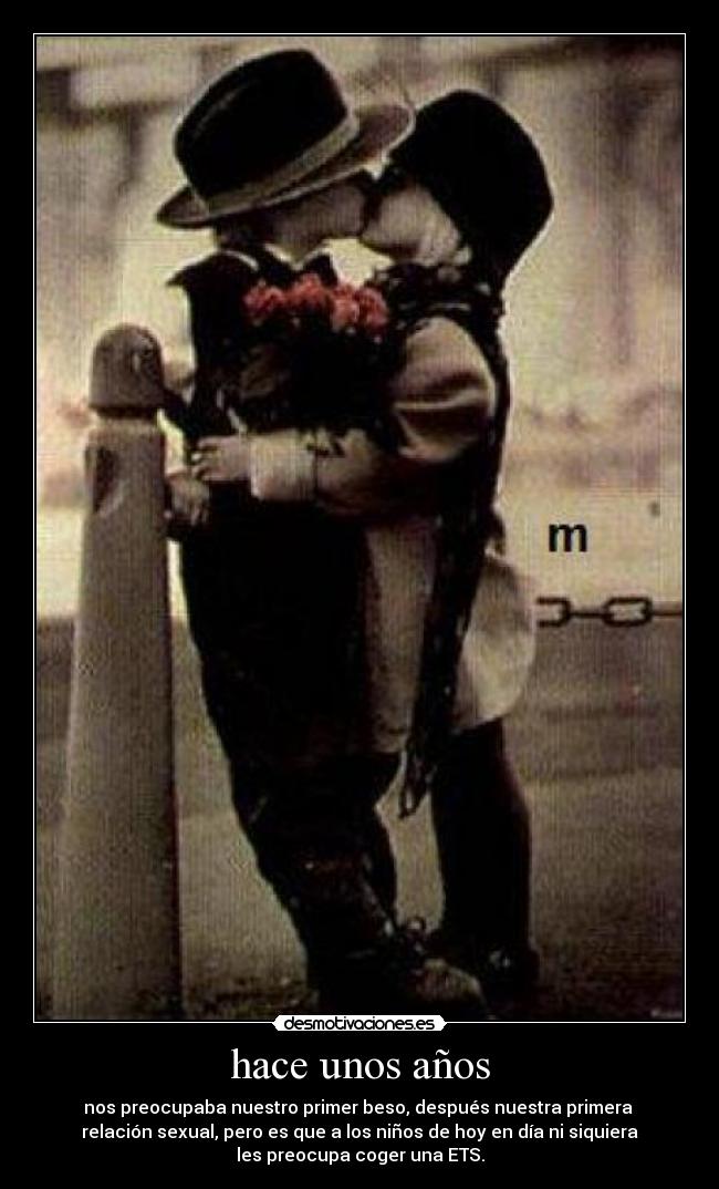 hace unos años - nos preocupaba nuestro primer beso, después nuestra primera
relación sexual, pero es que a los niños de hoy en día ni siquiera
les preocupa coger una ETS.