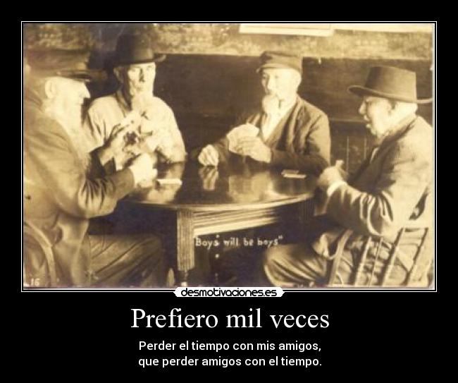 Prefiero mil veces - Perder el tiempo con mis amigos,
que perder amigos con el tiempo.