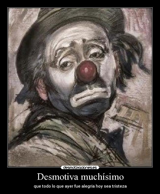 Desmotiva muchísimo - que todo lo que ayer fue alegría hoy sea tristeza