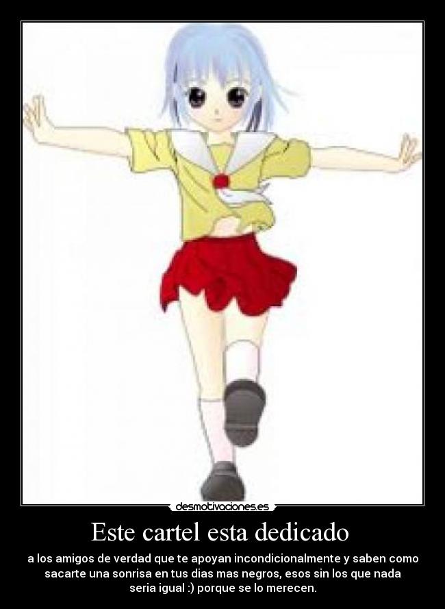 Este cartel esta dedicado - a los amigos de verdad que te apoyan incondicionalmente y saben como
sacarte una sonrisa en tus dias mas negros, esos sin los que nada
seria igual :) porque se lo merecen.