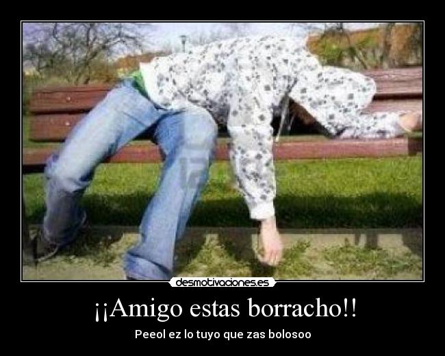 ¡¡Amigo estas borracho!! - Peeol ez lo tuyo que zas bolosoo