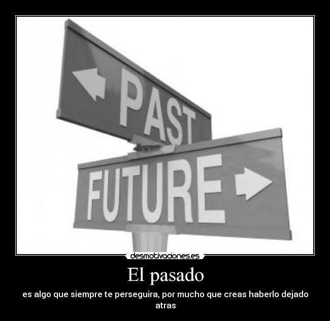 El pasado - es algo que siempre te perseguira, por mucho que creas haberlo dejado atras