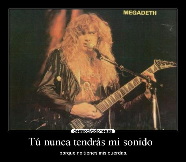 Tú nunca tendrás mi sonido   - porque no tienes mis cuerdas.