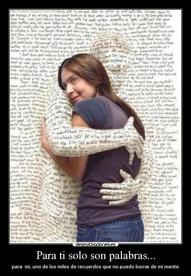 Para ti solo son palabras... - para mi, uno de los miles de recuerdos que no puedo borrar de mi mente.