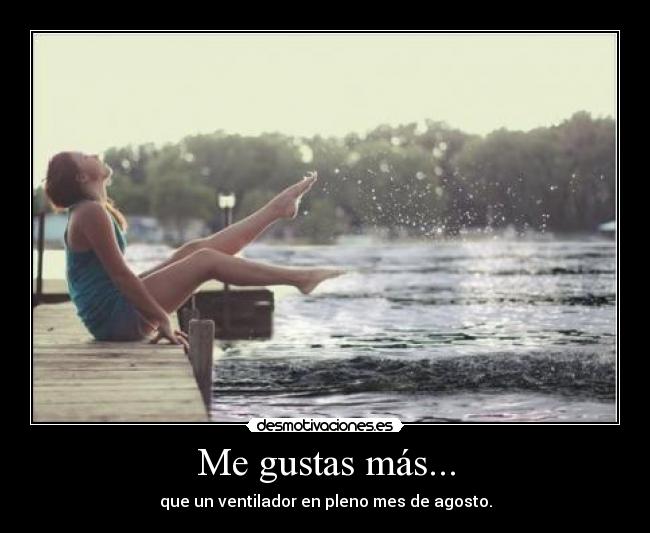 Me gustas más... - que un ventilador en pleno mes de agosto.