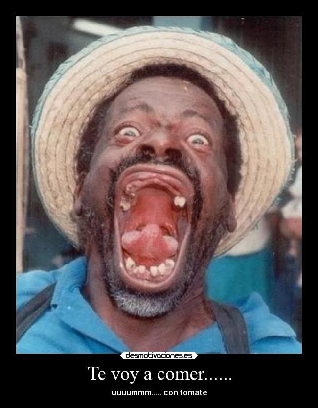 Te voy a comer...... -