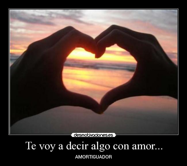 Te voy a decir algo con amor... - AMORTIGUADOR