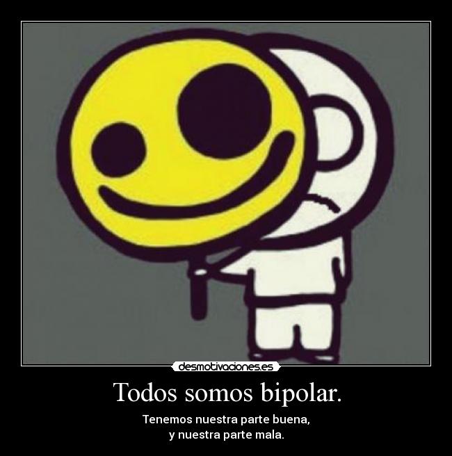 Todos somos bipolar. - Tenemos nuestra parte buena,
y nuestra parte mala.