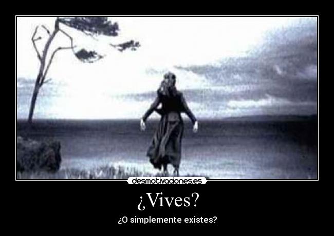 ¿Vives? - ¿O simplemente existes?