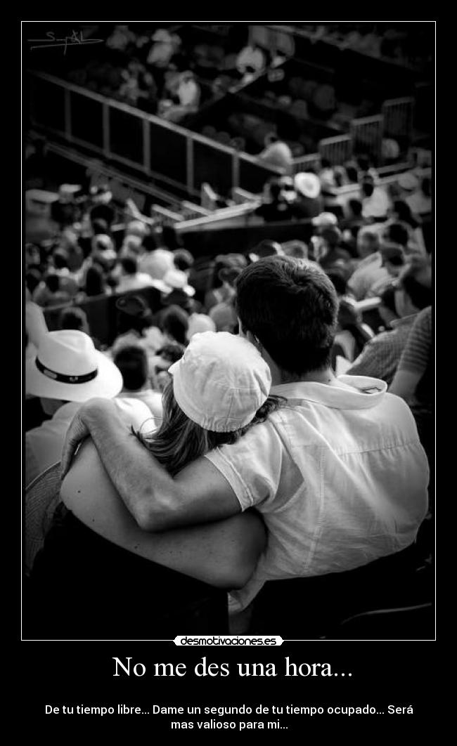 No me des una hora... -
De tu tiempo libre... Dame un segundo de tu tiempo ocupado... Será
mas valioso para mi...