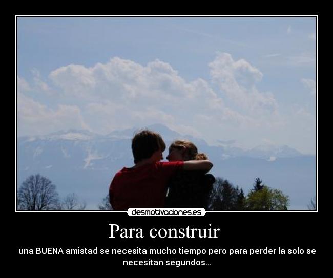 Para construir  - una BUENA amistad se necesita mucho tiempo pero para perder la solo se
necesitan segundos...