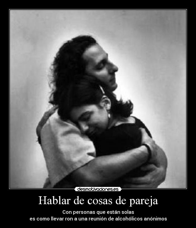 Hablar de cosas de pareja - Con personas que están solas
es como llevar ron a una reunión de alcohólicos anónimos