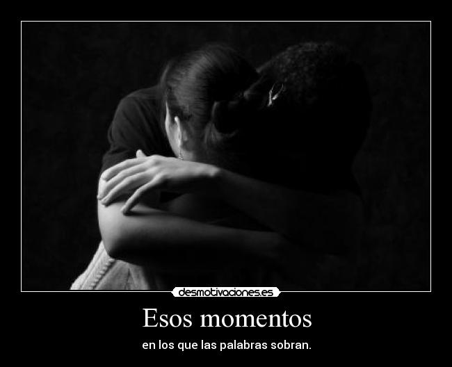 Esos momentos - en los que las palabras sobran.
