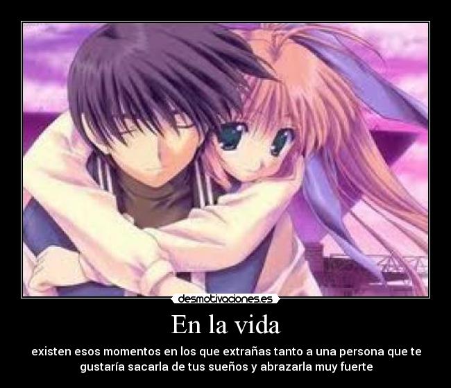 En la vida - existen esos momentos en los que extrañas tanto a una persona que te
gustaría sacarla de tus sueños y abrazarla muy fuerte