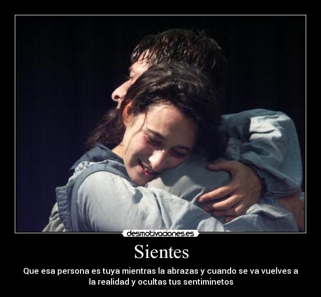 Sientes - Que esa persona es tuya mientras la abrazas y cuando se va vuelves a
la realidad y ocultas tus sentiminetos