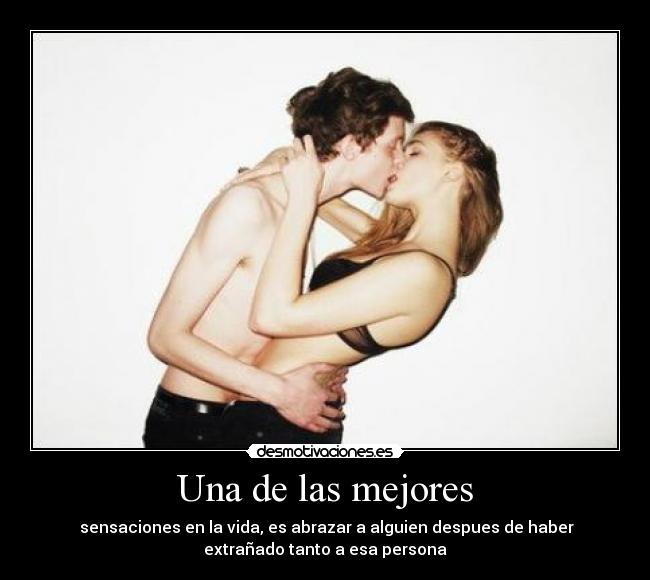 Una de las mejores - sensaciones en la vida, es abrazar a alguien despues de haber
extrañado tanto a esa persona