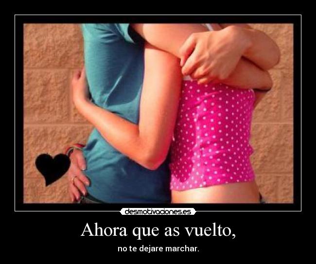 Ahora que as vuelto, - no te dejare marchar.