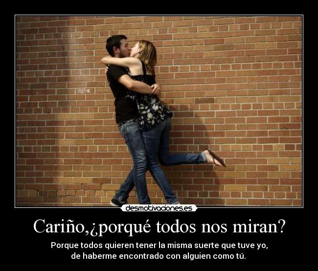 Cariño,¿porqué todos nos miran? - Porque todos quieren tener la misma suerte que tuve yo,
de haberme encontrado con alguien como tú. 