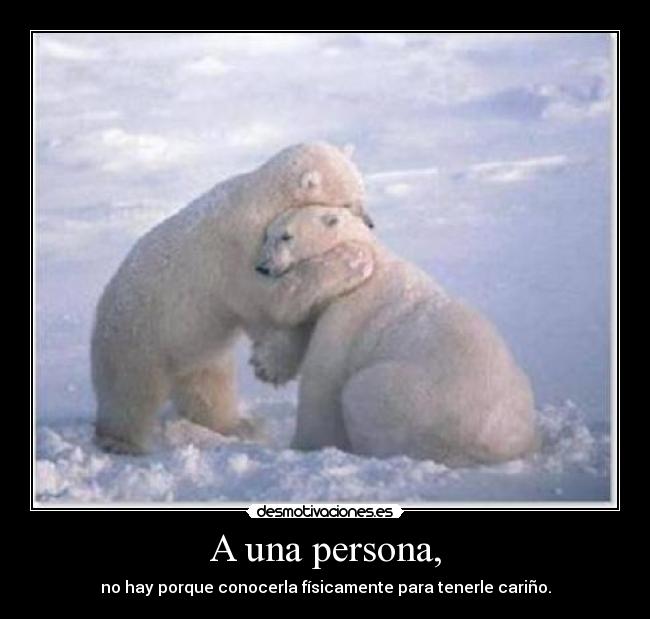 A una persona, - no hay porque conocerla físicamente para tenerle cariño.