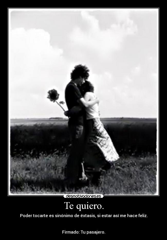 Te quiero. - Poder tocarte es sinónimo de éxtasis, si estar así me hace feliz.
Firmado: Tu pasajero.