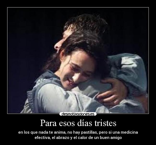 Para esos días tristes - en los que nada te anima, no hay pastillas, pero si una medicina
efectiva, el abrazo y el calor de un buen amigo