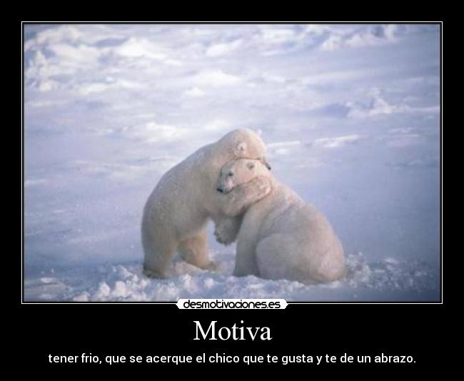 Motiva - tener frio, que se acerque el chico que te gusta y te de un abrazo.